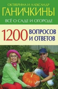 Октябрина Ганичкина, Александр Ганичкин - 1200 вопросов и ответов. Все о саде и огороде