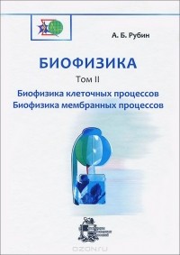 Андрей Рубин - Биофизика. В 3 томах. Том 2. Биофизика клеточных процессов. Биофизика мембранных процессов