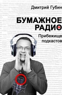 Дмитрий Губин - Бумажное радио. Прибежище подкастов: буквы и звуки под одной обложкой