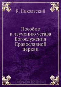 Протоиерей Константин Никольский - Пособие к изучению устава Богослужения Православной церкви
