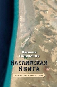 Василий Голованов - Каспийская книга. Приглашение к путешествию