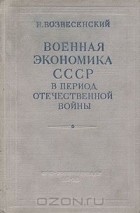 Николай Вознесенский - Военная экономика СССР в период Отечественной войны