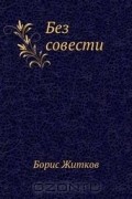 Борис Житков - Без совести