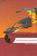 Дмитрий Москаленко - От «Алькора» до «Днепра»: История футбола в Днепропетровске. В трёх книгах: книга 2 (1961–1991)