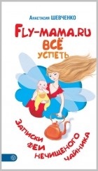 Анастасия Шевченко - FLY-мама.ru. Всё успеть. Записки феи нечищеного чайника