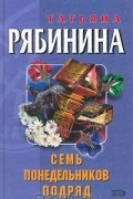 Татьяна Рябинина - Семь понедельников подряд