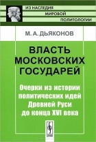 Михаил Дьяконов - Власть московских государей: Очерки из истории политических идей Древней Руси до конца XVI века