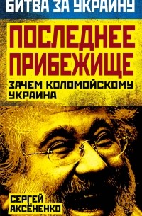 Аксененко С.И. - Последнее прибежище. Зачем Коломойскому Украина