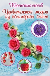 Чернобаева Л.М. - Удивительные модели из полимерной глины