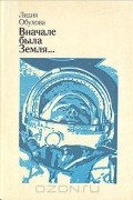 Лидия Обухова - Вначале была Земля... Повесть-воспоминание о Юрии Гагарине