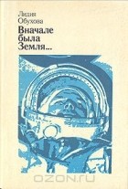 Лидия Обухова - Вначале была Земля... Повесть-воспоминание о Юрии Гагарине