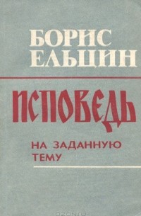 Борис Ельцин - Исповедь на заданную тему