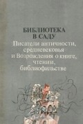  - Библиотека в саду. Писатели античности, средневековья и Возрождения о книге, чтении, библиофильстве