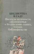  - Библиотека в саду. Писатели античности, средневековья и Возрождения о книге, чтении, библиофильстве