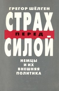 Грегор Шелген - Страх перед силой. Немцы и их внешняя политика