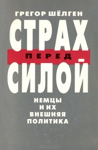 Грегор Шелген - Страх перед силой. Немцы и их внешняя политика