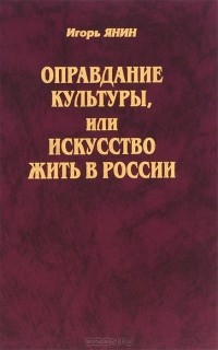 Игорь Янин - Оправдание культуры, или Искусство жить в России