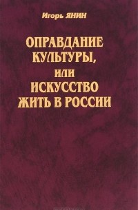 Игорь Янин - Оправдание культуры, или Искусство жить в России