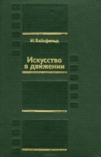 Илья Вайсфельд - Искусство в движении. Современный кинопроцесс. Исследования, размышления