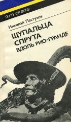 Николай Пастухов - Щупальца спрута вдоль Рио-Гранде (сборник)