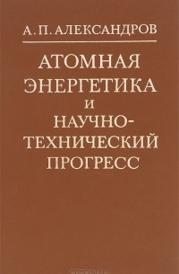 Анатолий Александров - Атомная энергетика и научно-технический прогресс