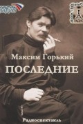 Максим Горький - Последние