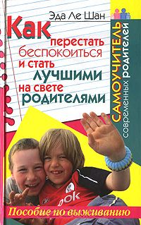 Эда Ле Шан - Как перестать беспокоиться и стать лучшими на свете родителями. Самоучитель современных родителей