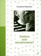 Екатерина Мурашова - Любить или воспитывать?