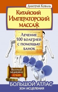 Коваль Д. - Китайский императорский массаж. Лечение 100 болезней с помощью банок. Большой атлас зон исцеления