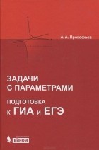 Александр Прокофьев - Задачи с параметрами. Подготовка к ГИА и ЕГЭ