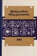Шабданбай Абдыраманов - Белый свет (сборник)