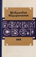 Шабданбай Абдыраманов - Белый свет (сборник)