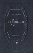 Владимир Орлов - Грибоедов. Краткий очерк жизни и творчества