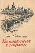 Эммануил Казакевич - Венгерские встречи. Путевые заметки