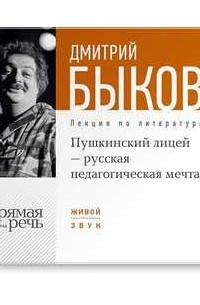 Дмитрий Быков - Лекция „Пушкинский лицей – русская педагогическая мечта“