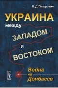 Василий Пихорович - Украина между Западом и Востоком. Война на Донбассе