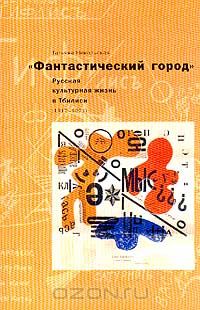 Татьяна Никольская - "Фантастический город". Русская культурная жизнь в Тбилиси (1917-1921гг.)