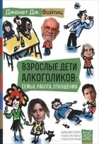 Дженет Войтиц - Взрослые дети алкоголиков: семья, работа, отношения.