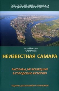 И.Л. Павлович, О.В. Ратник - Неизвестная Самара рассказы, не вошедшие в городскую историю: (издание с дополнениями и уточнениями)