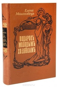 Елена Молоховец - Подарок молодым хозяйкам, или Средство к уменьшению расходов в домашнем хозяйстве