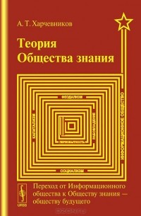 А. Т. Харчевников - Теория общества знания. Переход от Информационного общества к Обществу знания --- обществу будущего