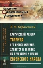 В. М. Кирасевский - Критический разбор Талмуда, его происхождение, характер и влияние на верования и нравы еврейского народа