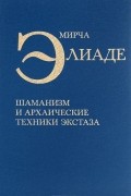 Мирча Элиаде - Шаманизм и архаические техники экстаза