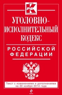  - Уголовно-исполнительный кодекс Российской Федерации : текст с изм. и доп. на 20 ноября 2014 г.