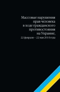 без автора - Массовые нарушения прав человека в ходе гражданского противостояния на Украине. 22 февраля - 22 мая 2014 года
