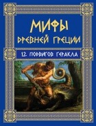 Николай Кун - Мифы Древней Греции: 12 подвигов Геракла