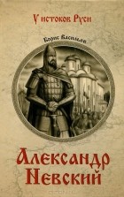 Борис Васильев - Александр Невский