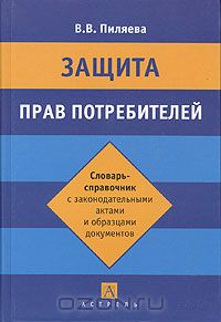 Валентина Пиляева - Защита прав потребителей. Словарь-справочник с законодательнымы актами и образцами документов