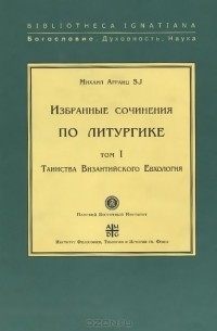 Михаил Арранц - Избранные сочинения по литургике. Том 1. Таинства Византийского Евхология
