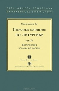 Михаил Арранц - Избранные сочинения по литургике. Том 4. Византийский монашеский постриг